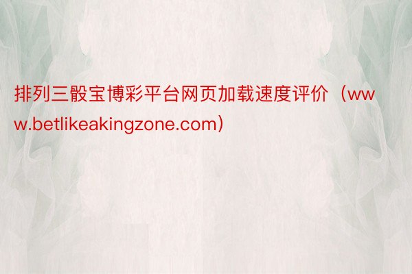 排列三骰宝博彩平台网页加载速度评价（www.betlikeakingzone.com）