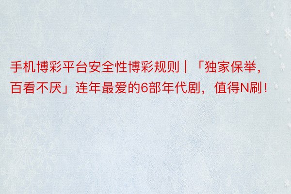 手机博彩平台安全性博彩规则 | 「独家保举，百看不厌」连年最爱的6部年代剧，值得N刷！