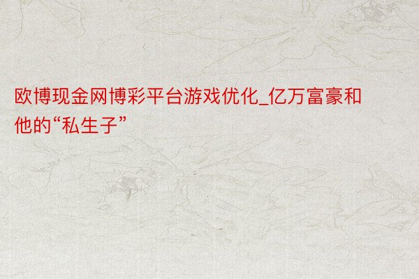 欧博现金网博彩平台游戏优化_亿万富豪和他的“私生子”