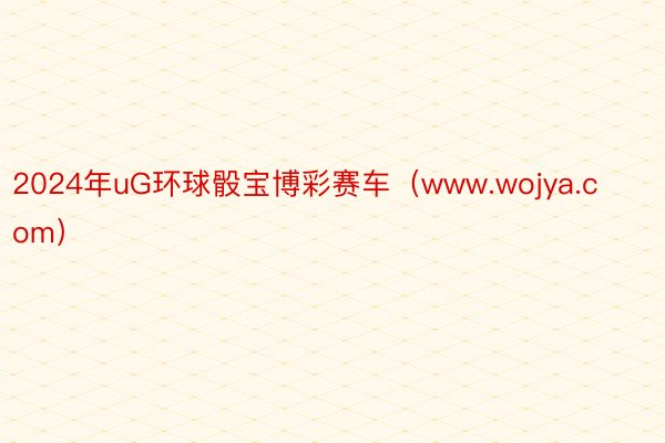 2024年uG环球骰宝博彩赛车（www.wojya.com）