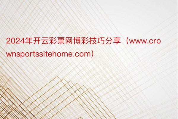 2024年开云彩票网博彩技巧分享（www.crownsportssitehome.com）