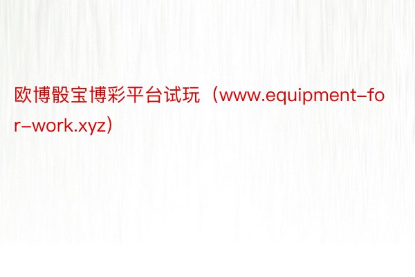 欧博骰宝博彩平台试玩（www.equipment-for-work.xyz）