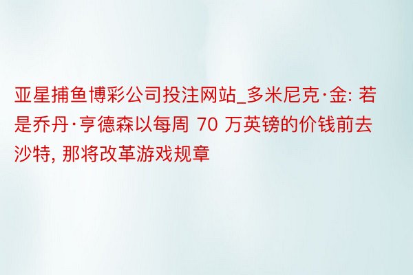 亚星捕鱼博彩公司投注网站_多米尼克·金: 若是乔丹·亨德森以每周 70 万英镑的价钱前去沙特, 那将改革游戏规章