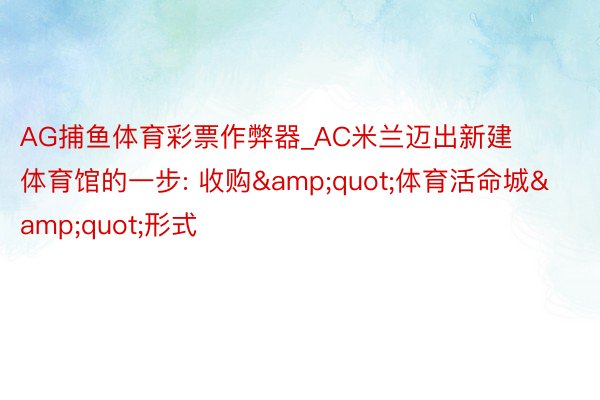 AG捕鱼体育彩票作弊器_AC米兰迈出新建体育馆的一步: 收购&quot;体育活命城&quot;形式
