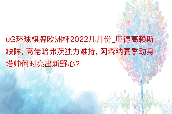 uG环球棋牌欧洲杯2022几月份_厄德高赖斯缺阵, 高佬哈弗茨独力难持, 阿森纳赛季动身塔帅何时亮出新野心?