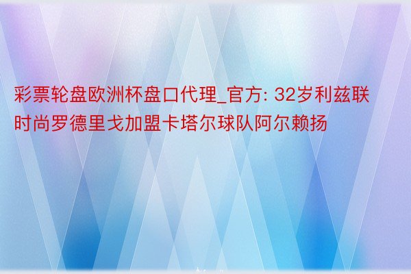 彩票轮盘欧洲杯盘口代理_官方: 32岁利兹联时尚罗德里戈加盟卡塔尔球队阿尔赖扬