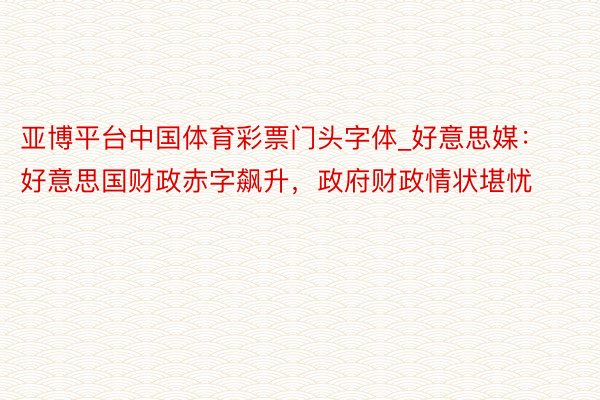 亚博平台中国体育彩票门头字体_好意思媒：好意思国财政赤字飙升，政府财政情状堪忧