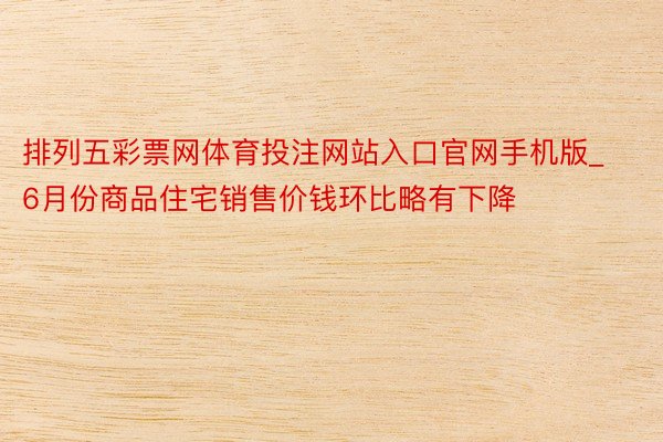 排列五彩票网体育投注网站入口官网手机版_6月份商品住宅销售价钱环比略有下降