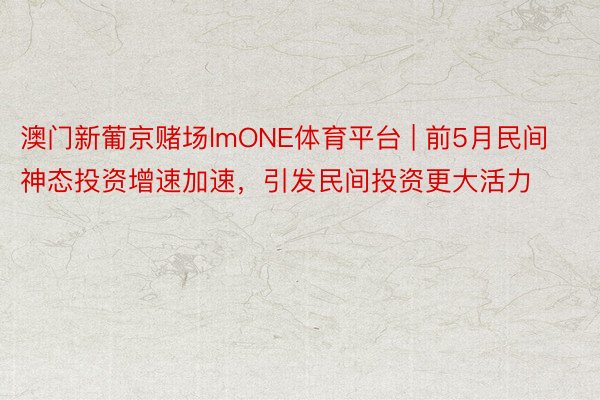 澳门新葡京赌场lmONE体育平台 | 前5月民间神态投资增速加速，引发民间投资更大活力
