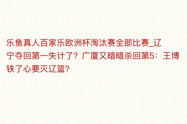 乐鱼真人百家乐欧洲杯淘汰赛全部比赛_辽宁夺回第一失计了？广厦又暗暗杀回第5：王博铁了心要灭辽篮？