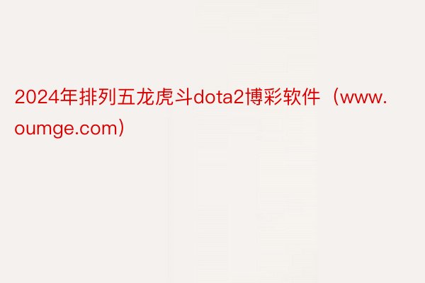2024年排列五龙虎斗dota2博彩软件（www.oumge.com）
