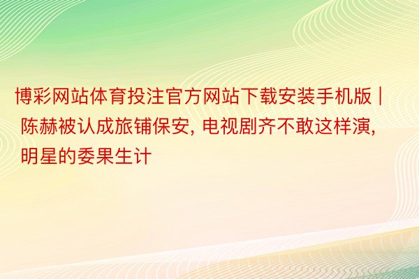 博彩网站体育投注官方网站下载安装手机版 | 陈赫被认成旅铺保安, 电视剧齐不敢这样演, 明星的委果生计