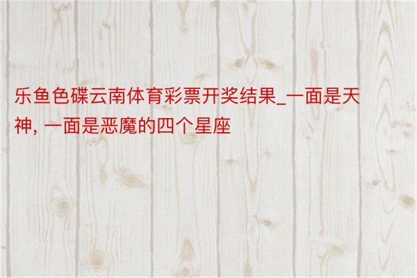 乐鱼色碟云南体育彩票开奖结果_一面是天神, 一面是恶魔的四个星座