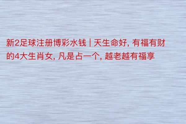 新2足球注册博彩水钱 | 天生命好, 有福有财的4大生肖女, 凡是占一个, 越老越有福享