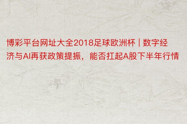 博彩平台网址大全2018足球欧洲杯 | 数字经济与AI再获政策提振，能否扛起A股下半年行情