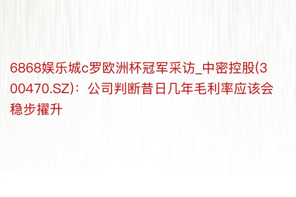6868娱乐城c罗欧洲杯冠军采访_中密控股(300470.SZ)：公司判断昔日几年毛利率应该会稳步擢升