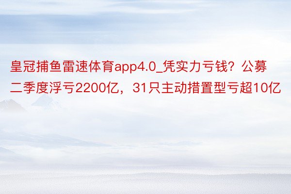 皇冠捕鱼雷速体育app4.0_凭实力亏钱？公募二季度浮亏2200亿，31只主动措置型亏超10亿