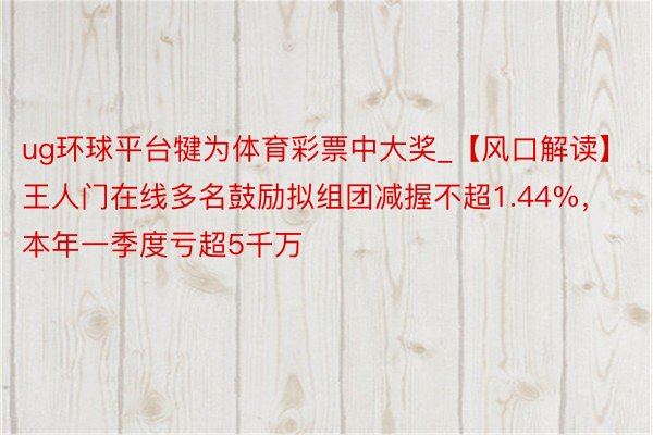 ug环球平台犍为体育彩票中大奖_【风口解读】王人门在线多名鼓励拟组团减握不超1.44%，本年一季度亏超5千万