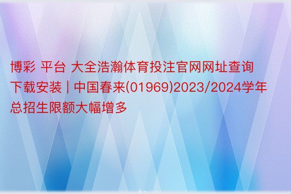 博彩 平台 大全浩瀚体育投注官网网址查询下载安装 | 中国春来(01969)2023/2024学年总招生限额大幅增多