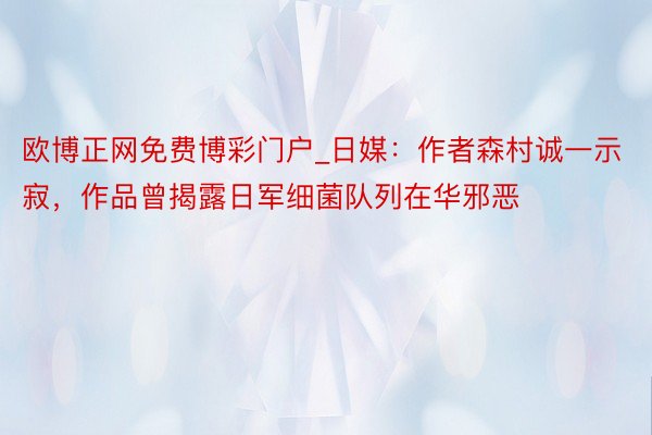 欧博正网免费博彩门户_日媒：作者森村诚一示寂，作品曾揭露日军细菌队列在华邪恶