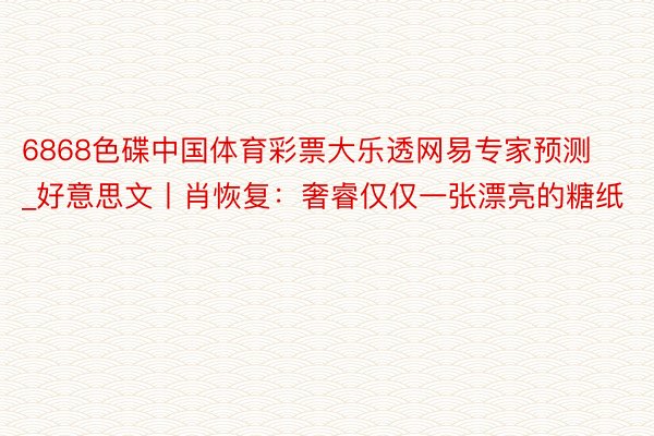 6868色碟中国体育彩票大乐透网易专家预测_好意思文丨肖恢复：奢睿仅仅一张漂亮的糖纸
