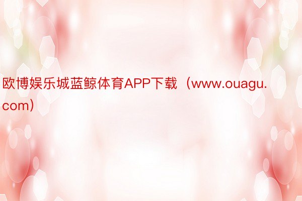 欧博娱乐城蓝鲸体育APP下载（www.ouagu.com）