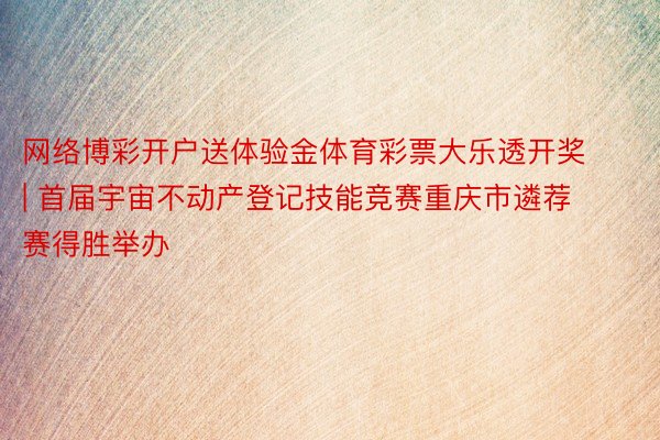 网络博彩开户送体验金体育彩票大乐透开奖 | 首届宇宙不动产登记技能竞赛重庆市遴荐赛得胜举办
