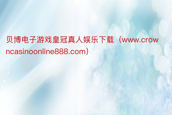 贝博电子游戏皇冠真人娱乐下载（www.crowncasinoonline888.com）