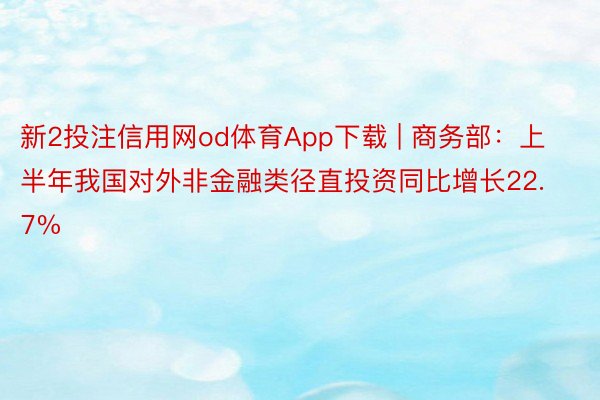 新2投注信用网od体育App下载 | 商务部：上半年我国对外非金融类径直投资同比增长22.7%
