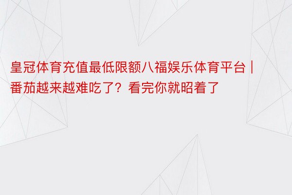 皇冠体育充值最低限额八福娱乐体育平台 | 番茄越来越难吃了？看完你就昭着了