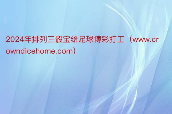 2024年排列三骰宝给足球博彩打工（www.crowndicehome.com）