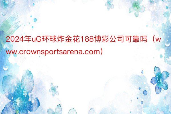 2024年uG环球炸金花188博彩公司可靠吗（www.crownsportsarena.com）