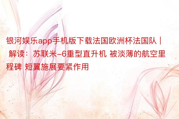 银河娱乐app手机版下载法国欧洲杯法国队 | 解读：苏联米-6重型直升机 被淡薄的航空里程碑 短翼施展要紧作用