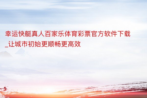 幸运快艇真人百家乐体育彩票官方软件下载_让城市初始更顺畅更高效