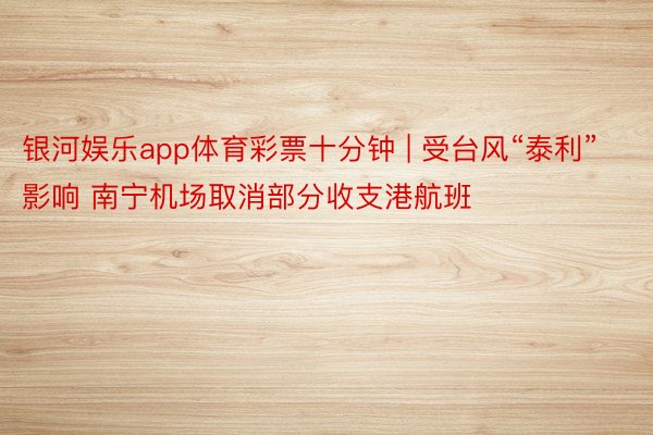 银河娱乐app体育彩票十分钟 | 受台风“泰利”影响 南宁机场取消部分收支港航班