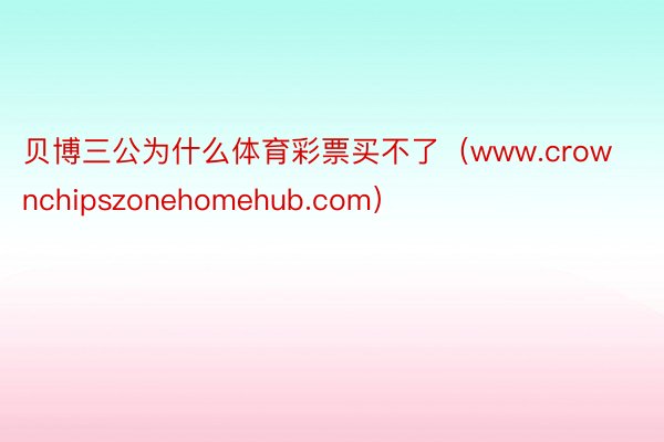 贝博三公为什么体育彩票买不了（www.crownchipszonehomehub.com）