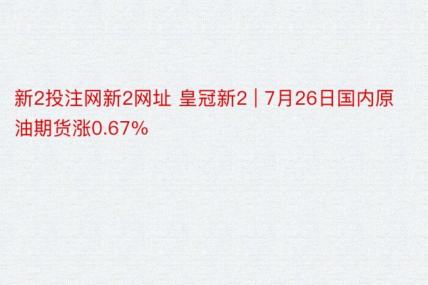 新2投注网新2网址 皇冠新2 | 7月26日国内原油期货涨0.67%