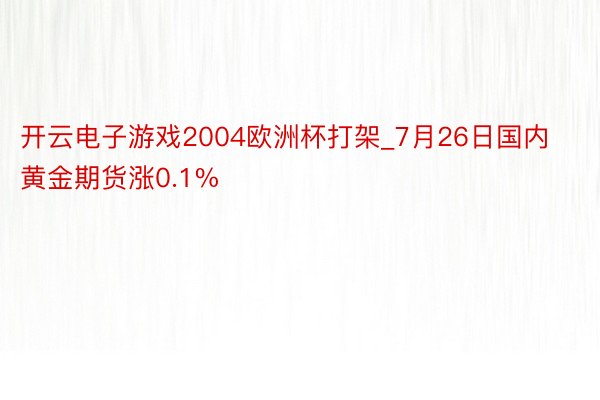 开云电子游戏2004欧洲杯打架_7月26日国内黄金期货涨0.1%
