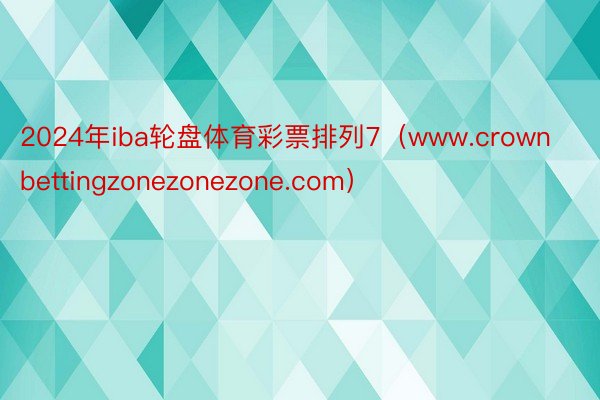 2024年iba轮盘体育彩票排列7（www.crownbettingzonezonezone.com）