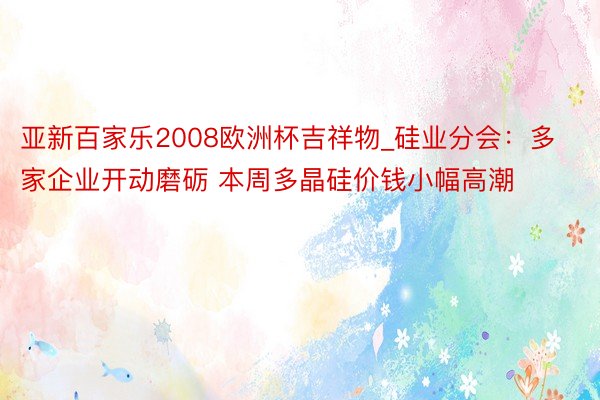 亚新百家乐2008欧洲杯吉祥物_硅业分会：多家企业开动磨砺 本周多晶硅价钱小幅高潮
