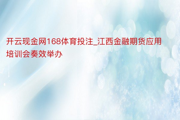 开云现金网168体育投注_江西金融期货应用培训会奏效举办
