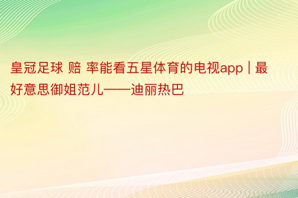 皇冠足球 赔 率能看五星体育的电视app | 最好意思御姐范儿——迪丽热巴
