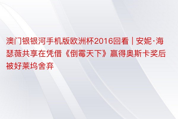 澳门银银河手机版欧洲杯2016回看 | 安妮·海瑟薇共享在凭借《倒霉天下》赢得奥斯卡奖后被好莱坞舍弃