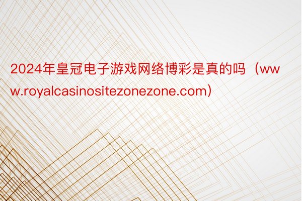 2024年皇冠电子游戏网络博彩是真的吗（www.royalcasinositezonezone.com）