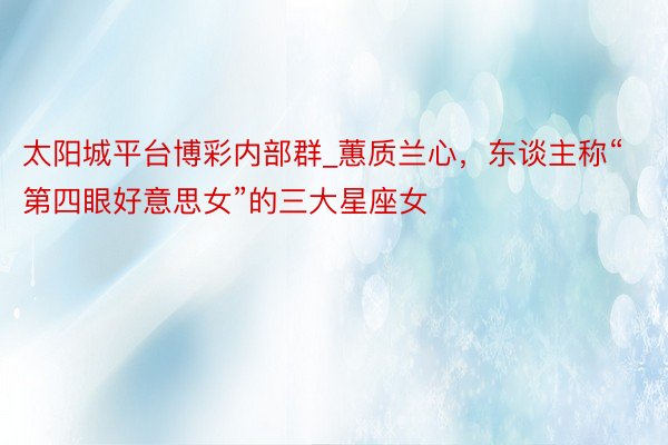 太阳城平台博彩内部群_蕙质兰心，东谈主称“第四眼好意思女”的三大星座女