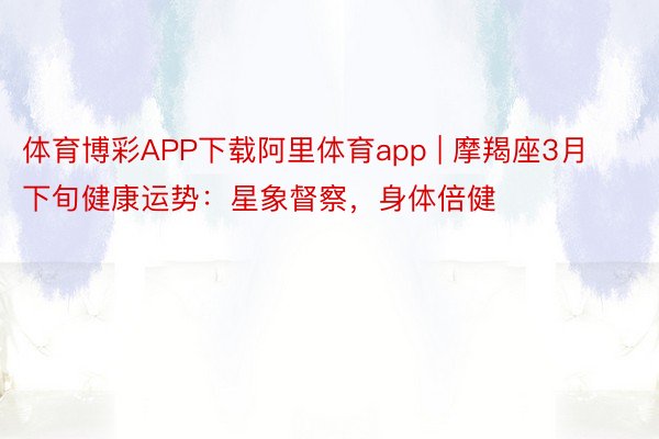 体育博彩APP下载阿里体育app | 摩羯座3月下旬健康运势：星象督察，身体倍健