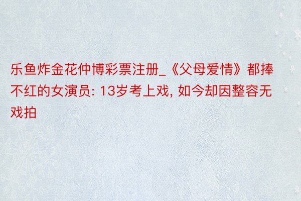 乐鱼炸金花仲博彩票注册_《父母爱情》都捧不红的女演员: 13岁考上戏, 如今却因整容无戏拍