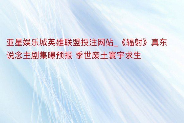 亚星娱乐城英雄联盟投注网站_《辐射》真东说念主剧集曝预报 季世废土寰宇求生