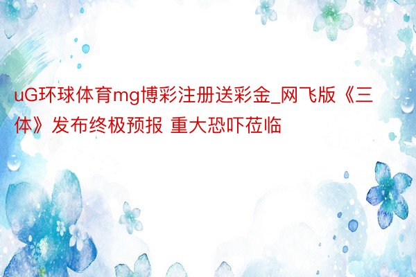 uG环球体育mg博彩注册送彩金_网飞版《三体》发布终极预报 重大恐吓莅临