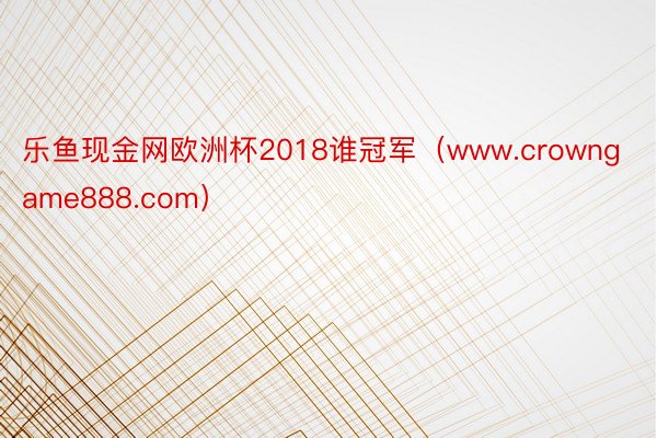 乐鱼现金网欧洲杯2018谁冠军（www.crowngame888.com）